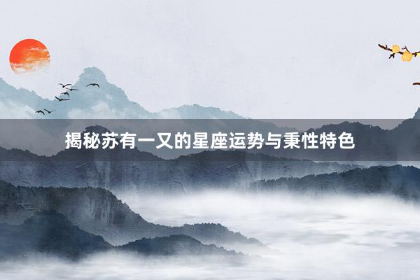 揭秘苏有一又的星座运势与秉性特色